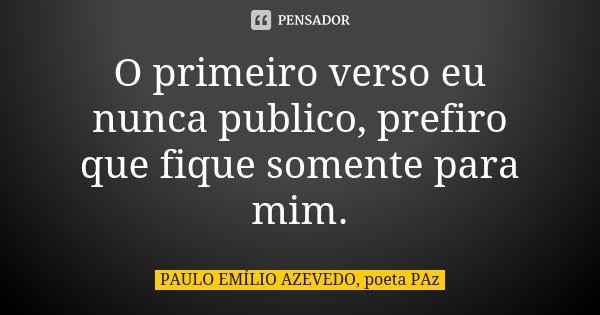 O primeiro verso eu nunca publico, prefiro que fique somente para mim.... Frase de PAULO EMÍLIO AZEVEDO, poeta PAz.