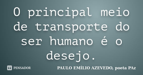 O principal meio de transporte do ser humano é o desejo.... Frase de PAULO EMÍLIO AZEVEDO, poeta PAz.
