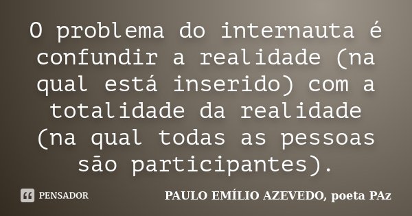 O problema do internauta é confundir a realidade (na qual está inserido) com a totalidade da realidade (na qual todas as pessoas são participantes).... Frase de PAULO EMÍLIO AZEVEDO, poeta PAz.
