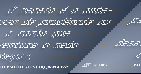 O receio é o ante-passo da prudência ou a razão que desaventura o medo chegar.... Frase de PAULO EMÍLIO AZEVEDO, poeta PAz.