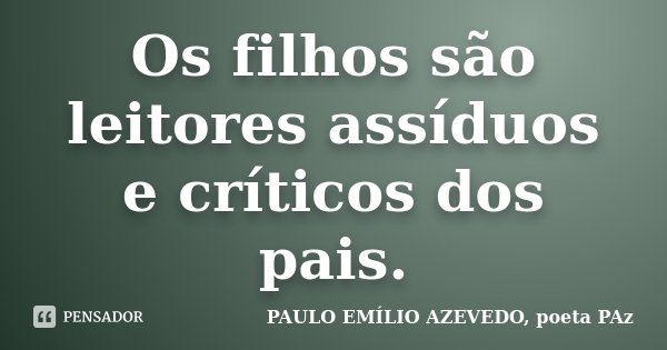 Os filhos são leitores assíduos e críticos dos pais.... Frase de PAULO EMÍLIO AZEVEDO, poeta PAz.