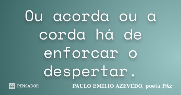 Ou acorda ou a corda há de enforcar o despertar.... Frase de PAULO EMÍLIO AZEVEDO, poeta PAz.