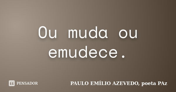 Ou muda ou emudece.... Frase de PAULO EMÍLIO AZEVEDO, poeta PAz.