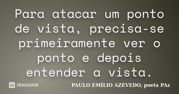 Para atacar um ponto de vista, precisa-se primeiramente ver o ponto e depois entender a vista.... Frase de PAULO EMÍLIO AZEVEDO, poeta PAz.