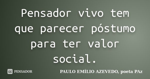 Pensador vivo tem que parecer póstumo para ter valor social.... Frase de PAULO EMÍLIO AZEVEDO, poeta PAz.