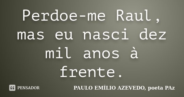Perdoe-me Raul, mas eu nasci dez mil anos à frente.... Frase de PAULO EMÍLIO AZEVEDO, poeta PAz.