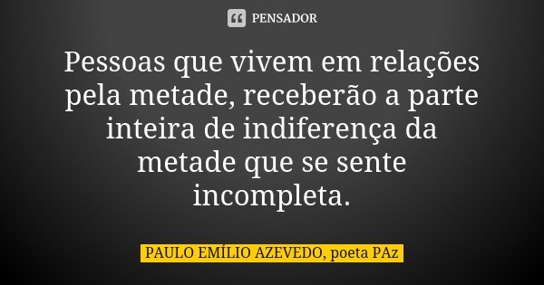 Pessoas que vivem em relações pela metade, receberão a parte inteira de indiferença da metade que se sente incompleta.... Frase de PAULO EMÍLIO AZEVEDO, poeta PAz.