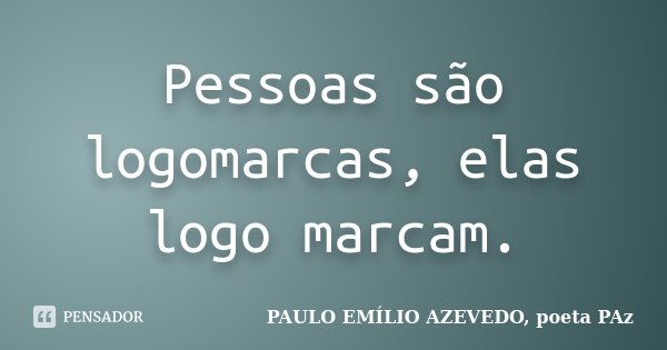 Pessoas são logomarcas, elas logo marcam.... Frase de PAULO EMÍLIO AZEVEDO, poeta PAz.