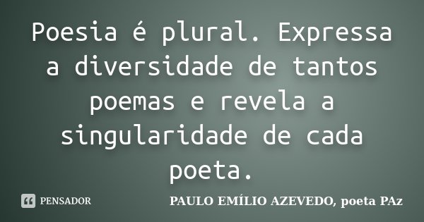 Poesia é plural. Expressa a diversidade de tantos poemas e revela a singularidade de cada poeta.... Frase de PAULO EMÍLIO AZEVEDO, poeta PAz.