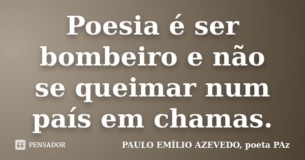 Poesia é ser bombeiro e não se queimar num país em chamas.... Frase de PAULO EMÍLIO AZEVEDO, poeta PAz.
