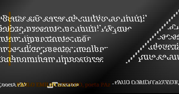 Poetas são seres de cultivo ao inútil, a beleza presente no inútil. Os que se sentem importantes não deveriam se dizer poetas; melhor que se autodenominem impos... Frase de PAULO EMÍLIO AZEVEDO, poeta PAz.