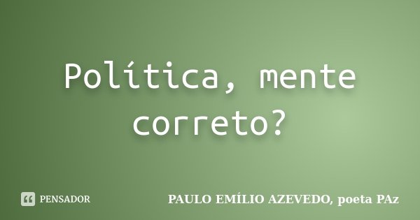 Política, mente correto?... Frase de PAULO EMÍLIO AZEVEDO, poeta PAz.