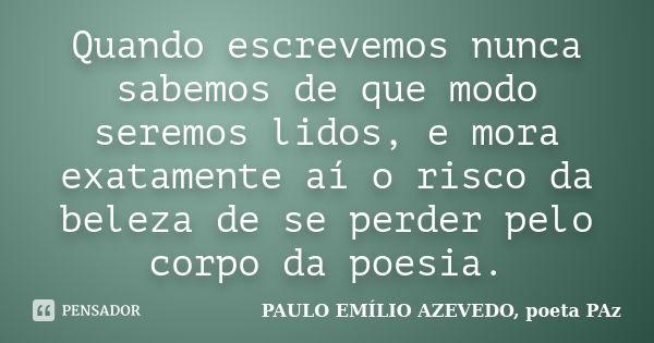 Quando escrevemos nunca sabemos de que modo seremos lidos, e mora exatamente aí o risco da beleza de se perder pelo corpo da poesia.... Frase de PAULO EMÍLIO AZEVEDO, poeta PAz.