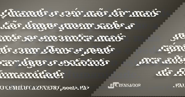 Quando o céu não for mais tão longe quem sabe a gente se encontra mais rápido com Deus e pede pra alterar logo o estatuto da Humanidade.... Frase de PAULO EMÍLIO AZEVEDO, poeta PAz.