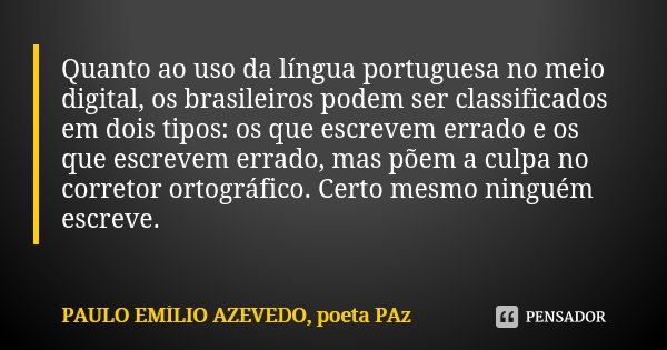 Quanto ao uso da língua portuguesa no meio digital, os brasileiros podem ser classificados em dois tipos: os que escrevem errado e os que escrevem errado, mas p... Frase de PAULO EMÍLIO AZEVEDO, poeta PAz.