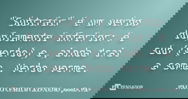 "Subtrair" é um verbo duplamente inferior: é sub (verbo) e, ainda trai a soma. Verbo verme.... Frase de PAULO EMÍLIO AZEVEDO, poeta PAz.
