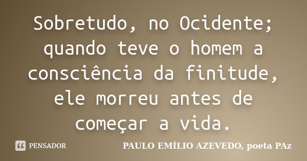Sobretudo, no Ocidente; quando teve o homem a consciência da finitude, ele morreu antes de começar a vida.... Frase de PAULO EMÍLIO AZEVEDO, poeta PAz.