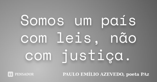 Somos um país com leis, não com justiça.... Frase de PAULO EMÍLIO AZEVEDO, poeta PAz.