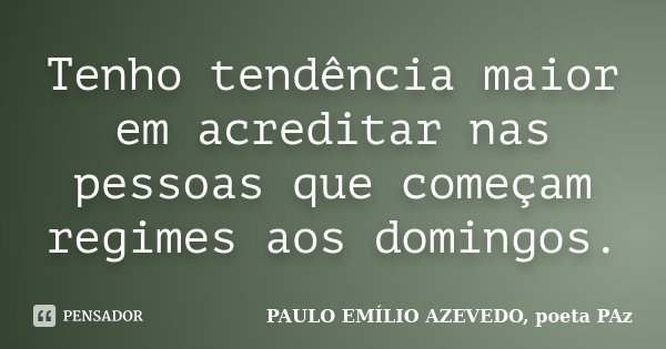 Tenho tendência maior em acreditar nas pessoas que começam regimes aos domingos.... Frase de PAULO EMÍLIO AZEVEDO, poeta PAz.