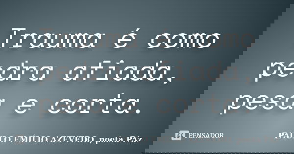 Trauma é como pedra afiada, pesa e corta.... Frase de PAULO EMÍLIO AZEVEDO, poeta PAz.