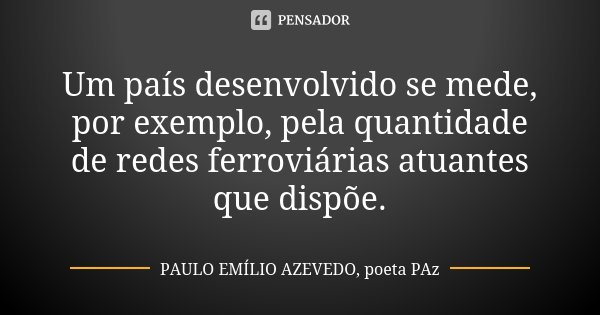 Um país desenvolvido se mede, por exemplo, pela quantidade de redes ferroviárias atuantes que dispõe.... Frase de PAULO EMÍLIO AZEVEDO, poeta PAz.