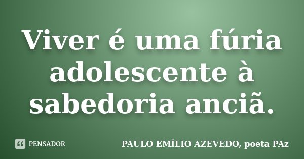 Viver é uma fúria adolescente à sabedoria anciã.... Frase de PAULO EMÍLIO AZEVEDO, poeta PAz.