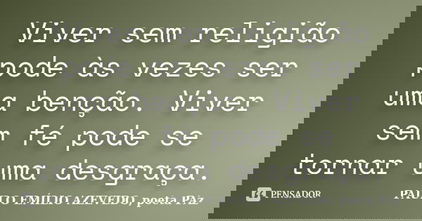 Viver sem religião pode às vezes ser uma benção. Viver sem fé pode se tornar uma desgraça.... Frase de PAULO EMÍLIO AZEVEDO, poeta PAz.