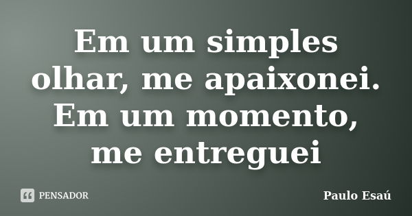 Em um simples olhar, me apaixonei. Em um momento, me entreguei... Frase de Paulo Esaú.