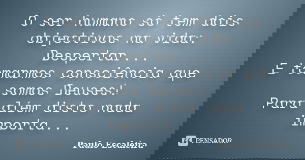 O ser humano só tem dois objectivos na vida: Despertar... E tomarmos consciência que somos Deuses! Para além disto nada importa...... Frase de Paulo Escaleira.