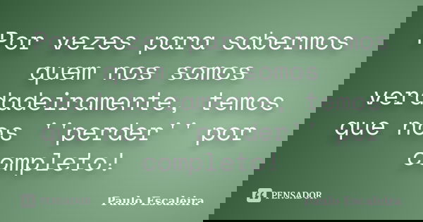 Por vezes para sabermos quem nos somos verdadeiramente, temos que nos ''perder'' por completo!... Frase de Paulo Escaleira.
