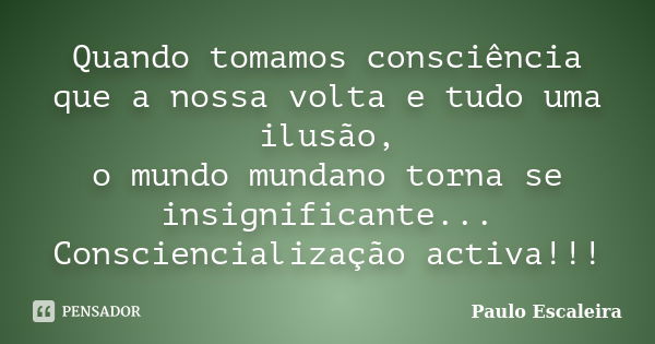 Quando tomamos consciência que a nossa volta e tudo uma ilusão, o mundo mundano torna se insignificante... Consciencialização activa!!!... Frase de Paulo Escaleira.