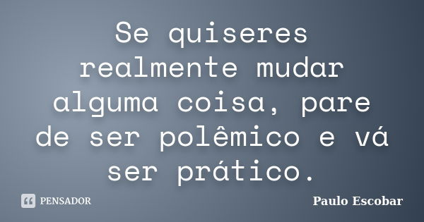 Se quiseres realmente mudar alguma coisa, pare de ser polêmico e vá ser prático.... Frase de Paulo Escobar.