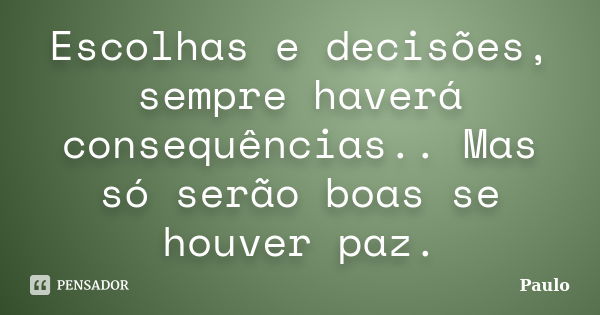 Escolhas e decisões, sempre haverá consequências.. Mas só serão boas se houver paz.... Frase de Paulo.