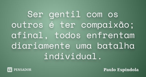 Ser gentil com os outros é ter compaixão; afinal, todos enfrentam diariamente uma batalha individual.... Frase de Paulo Espindola.