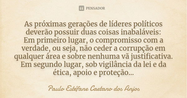 As próximas gerações de líderes políticos deverão possuir duas coisas inabaláveis: Em primeiro lugar, o compromisso com a verdade, ou seja, não ceder a corrupçã... Frase de Paulo Estéfane Caetano dos Anjos.