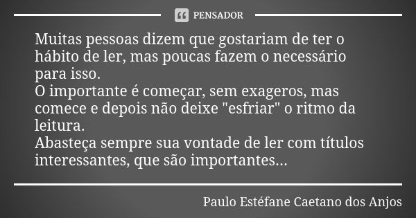 Muitas pessoas dizem que gostariam de ter o hábito de ler, mas poucas fazem o necessário para isso. O importante é começar, sem exageros, mas comece e depois nã... Frase de Paulo Estéfane Caetano dos Anjos.