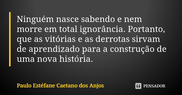 Ninguém nasce sabendo e nem morre em total ignorância. Portanto, que as vitórias e as derrotas sirvam de aprendizado para a construção de uma nova história.... Frase de Paulo Estéfane Caetano dos Anjos.