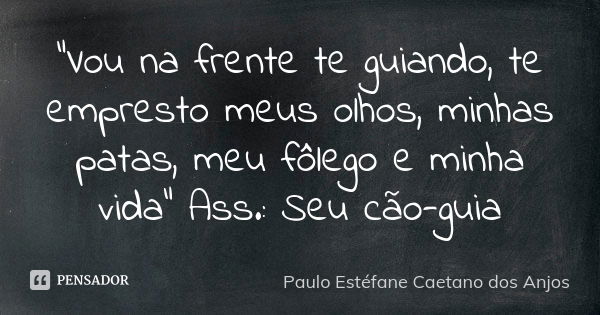 "Vou na frente te guiando, te empresto meus olhos, minhas patas, meu fôlego e minha vida" Ass.: Seu cão-guia... Frase de Paulo Estéfane Caetano dos Anjos.