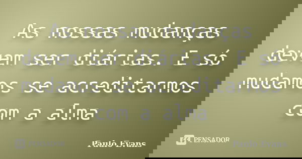 As nossas mudanças devem ser diárias. E só mudamos se acreditarmos com a alma... Frase de Paulo Evans.