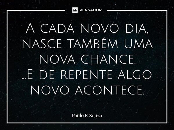 A cada novo dia, nasce também uma nova chance. ...E de repente algo novo acontece.... Frase de Paulo F. Souza.