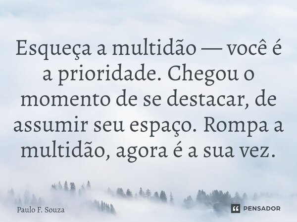 Esqueça a multidão — você é a prioridade. Chegou o momento de se destacar, de assumir seu espaço. Rompa a multidão, agora é a sua vez.... Frase de Paulo F. Souza.