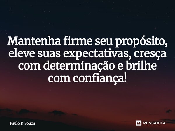 Mantenha firme seu propósito, eleve suas expectativas, cresça com determinação e brilhe com confiança!... Frase de Paulo F. Souza.