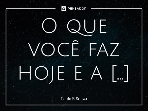 O que você faz hoje e a maneira como faz determinarão os resultados que você deseja alcançar. Persevere, aperfeiçoe-se a cada dia e o sucesso será consequência.... Frase de Paulo F. Souza.