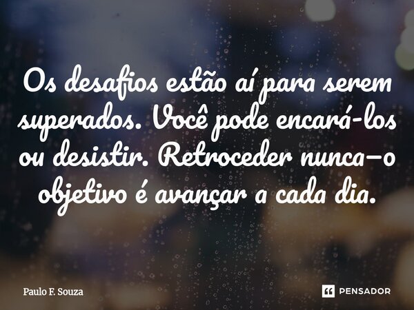 Os desafios estão aí para serem superados. Você pode encará-los ou desistir. Retroceder nunca—o objetivo é avançar a cada dia.... Frase de Paulo F. Souza.