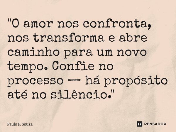⁠"O amor nos confronta, nos transforma e abre caminho para um novo tempo. Confie no processo — há propósito até no silêncio."... Frase de Paulo F. Souza.