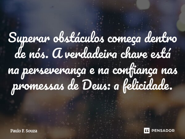 Superar obstáculos começa dentro de nós. A verdadeira chave está na perseverança e na confiança nas promessas de Deus: a felicidade.... Frase de Paulo F. Souza.