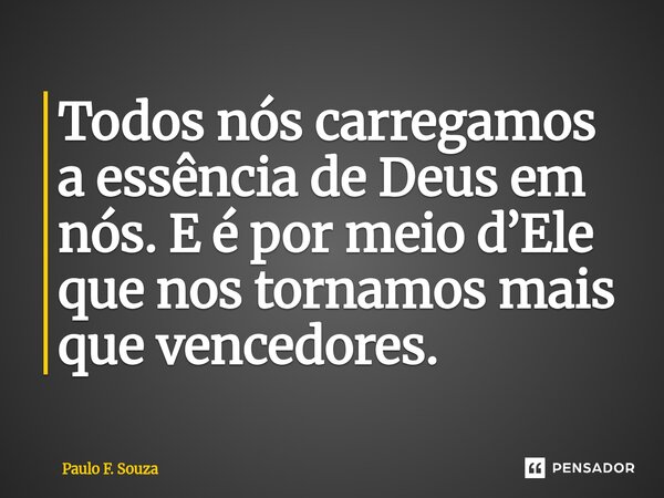 Todos nós carregamos a essência de Deus em nós. E é por meio d’Ele que nos tornamos mais que vencedores.... Frase de Paulo F. Souza.