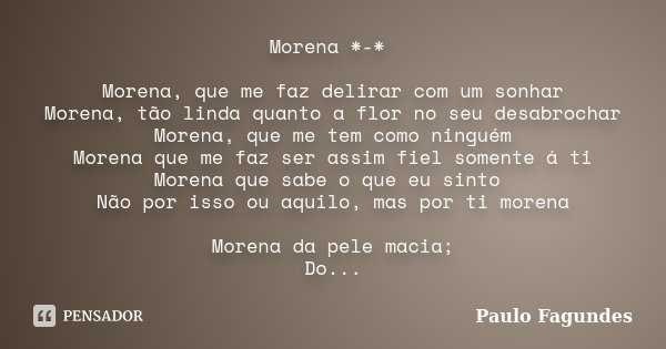 Morena *-* Morena, que me faz delirar com um sonhar Morena, tão linda quanto a flor no seu desabrochar Morena, que me tem como ninguém Morena que me faz ser ass... Frase de Paulo Fagundes.