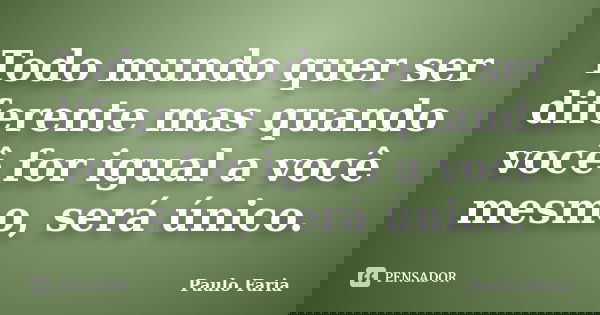 Todo mundo quer ser diferente mas quando você for igual a você mesmo, será único.... Frase de Paulo Faria.