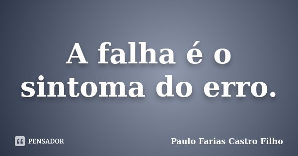 A falha é o sintoma do erro.... Frase de PAULO FARIAS CASTRO FILHO.